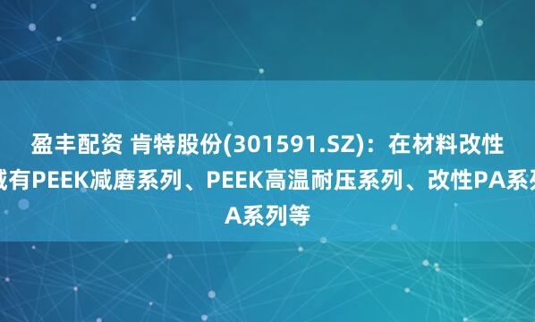 盈丰配资 肯特股份(301591.SZ)：在材料改性领域有PEEK减磨系列、PEEK高温耐压系列、改性PA系列等