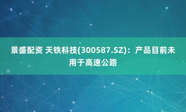 景盛配资 天铁科技(300587.SZ)：产品目前未用于高速公路