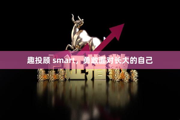 趣投顾 smart，勇敢面对长大的自己