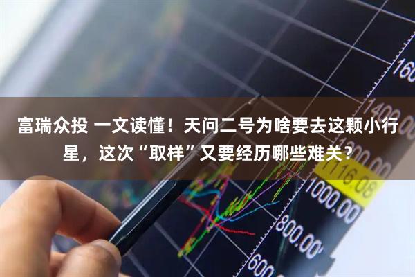 富瑞众投 一文读懂！天问二号为啥要去这颗小行星，这次“取样”又要经历哪些难关？