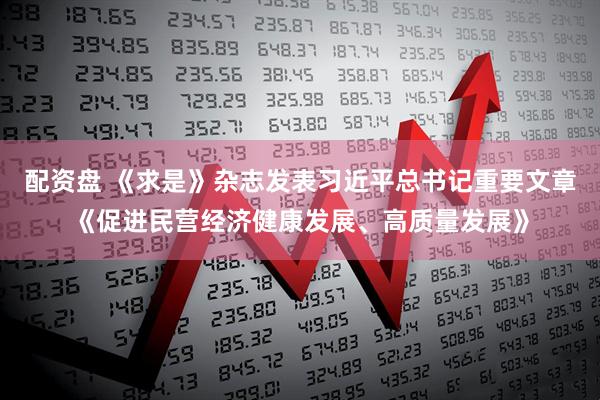 配资盘 《求是》杂志发表习近平总书记重要文章《促进民营经济健康发展、高质量发展》