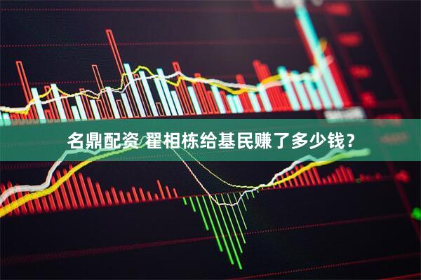 名鼎配资 翟相栋给基民赚了多少钱？