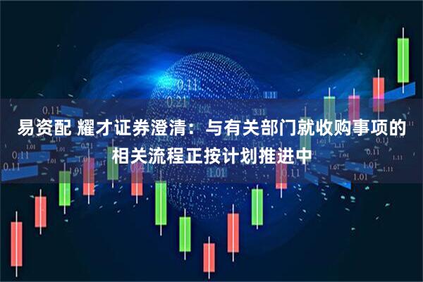 易资配 耀才证券澄清：与有关部门就收购事项的相关流程正按计划推进中